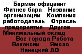 Бармен-официант Фитнес-бара › Название организации ­ Компания-работодатель › Отрасль предприятия ­ Другое › Минимальный оклад ­ 15 000 - Все города Работа » Вакансии   . Ямало-Ненецкий АО
